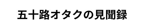 五十路オタクの見聞録